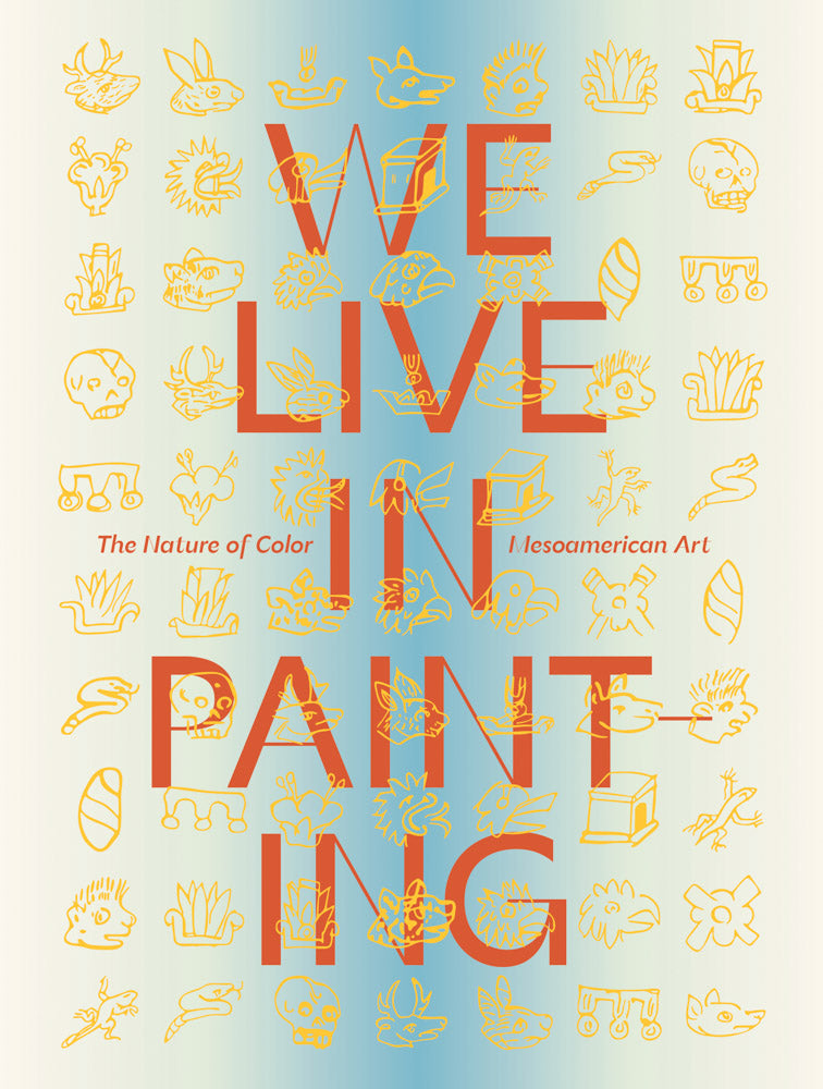 We Live in Painting: The Nature of Color in Mesoamerican Art cover