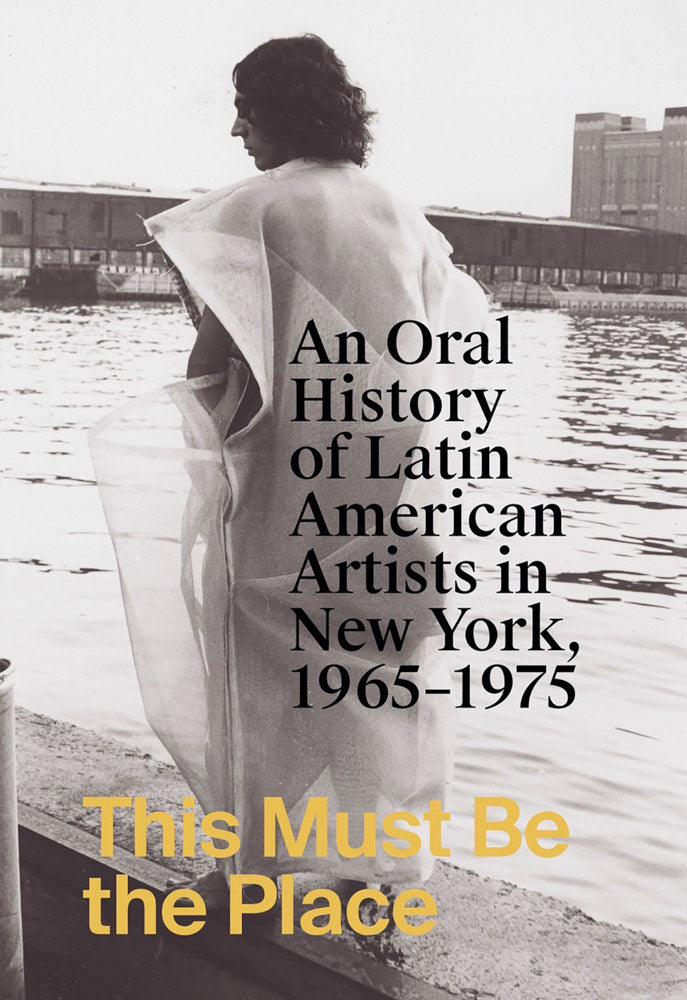 This Must Be the Place: An Oral History of Latin American Artists in New York, 1965–1975 cover